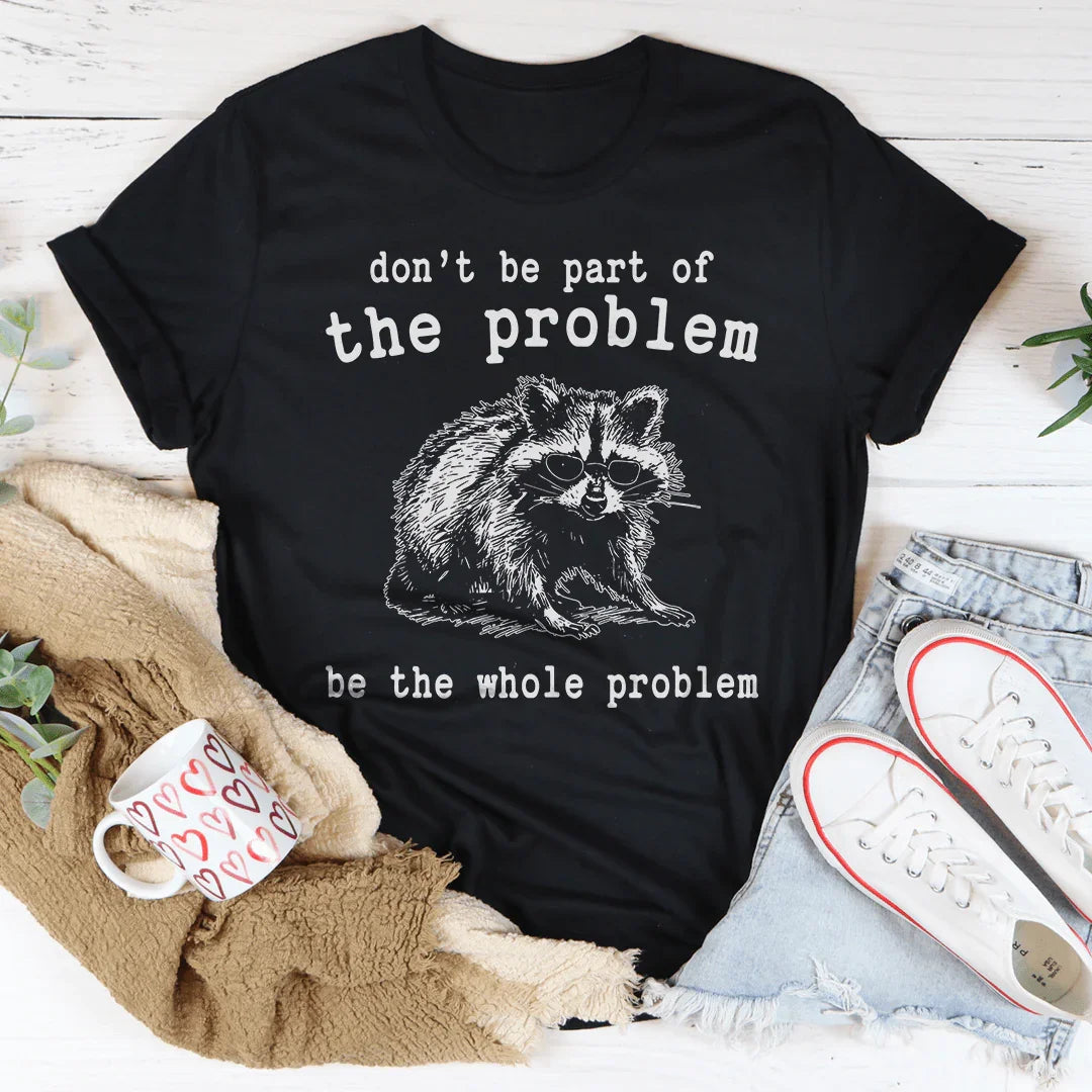 Don't Be The Part Of The Problem Be The Whole Problem Tee
